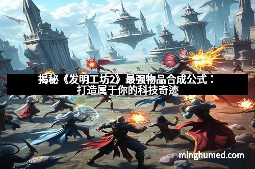 揭秘《发明工坊2》最强物品合成公式：打造属于你的科技奇迹